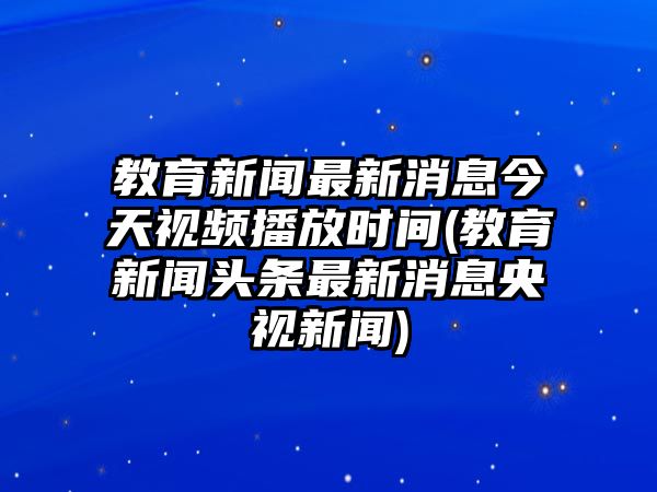 教育新聞最新消息今天視頻播放時(shí)間(教育新聞?lì)^條最新消息央視新聞)