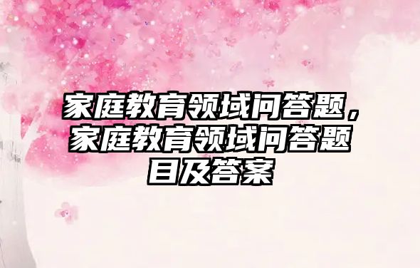 家庭教育領域問答題，家庭教育領域問答題目及答案