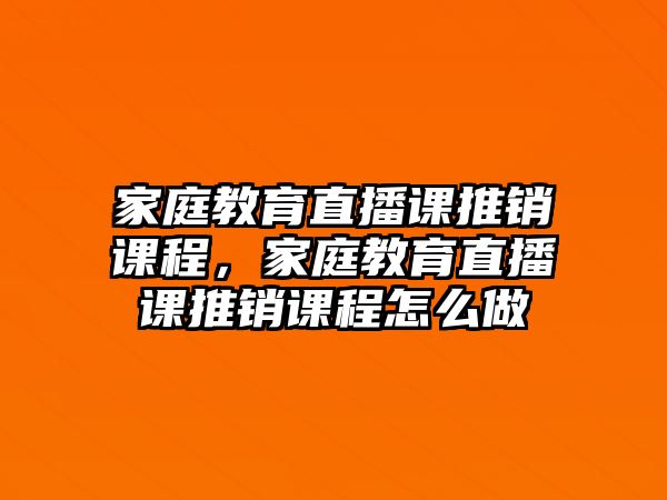 家庭教育直播課推銷課程，家庭教育直播課推銷課程怎么做