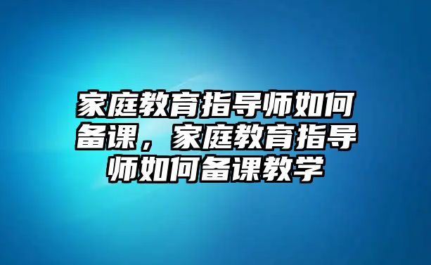 家庭教育指導師如何備課，家庭教育指導師如何備課教學