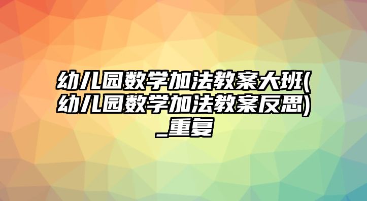 幼兒園數(shù)學(xué)加法教案大班(幼兒園數(shù)學(xué)加法教案反思)_重復(fù)