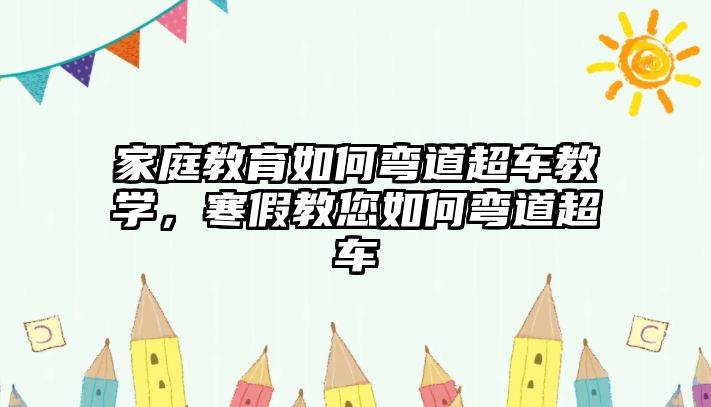 家庭教育如何彎道超車教學(xué)，寒假教您如何彎道超車