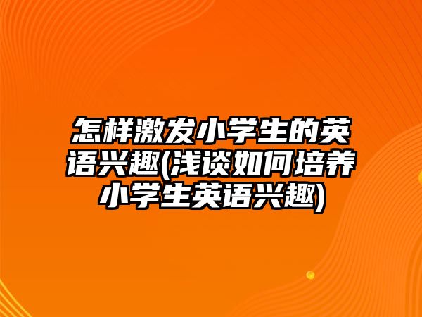 怎樣激發(fā)小學(xué)生的英語興趣(淺談如何培養(yǎng)小學(xué)生英語興趣)