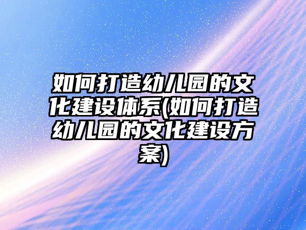 如何打造幼兒園的文化建設(shè)體系(如何打造幼兒園的文化建設(shè)方案)