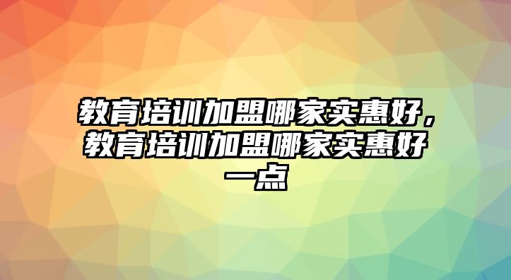 教育培訓(xùn)加盟哪家實(shí)惠好，教育培訓(xùn)加盟哪家實(shí)惠好一點(diǎn)