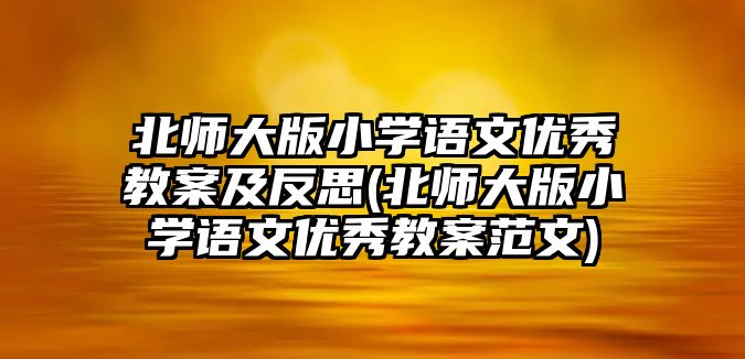 北師大版小學(xué)語(yǔ)文優(yōu)秀教案及反思(北師大版小學(xué)語(yǔ)文優(yōu)秀教案范文)