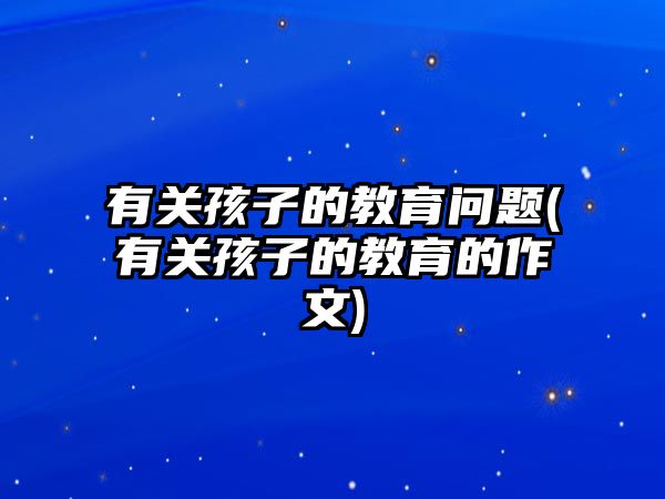 有關孩子的教育問題(有關孩子的教育的作文)