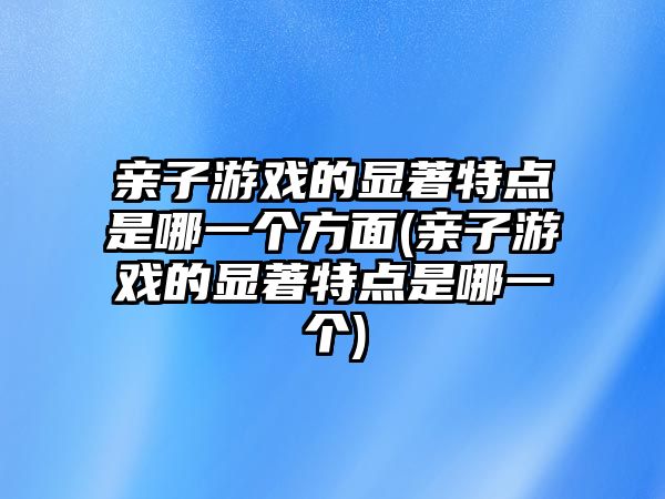 親子游戲的顯著特點(diǎn)是哪一個方面(親子游戲的顯著特點(diǎn)是哪一個)