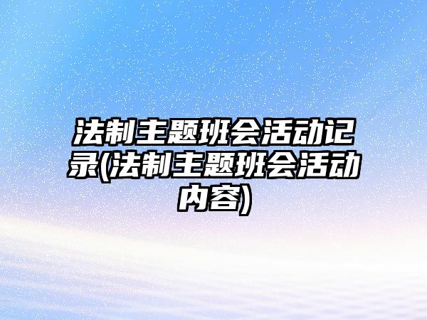 法制主題班會(huì)活動(dòng)記錄(法制主題班會(huì)活動(dòng)內(nèi)容)