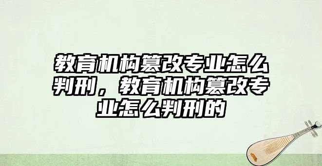 教育機構(gòu)篡改專業(yè)怎么判刑，教育機構(gòu)篡改專業(yè)怎么判刑的