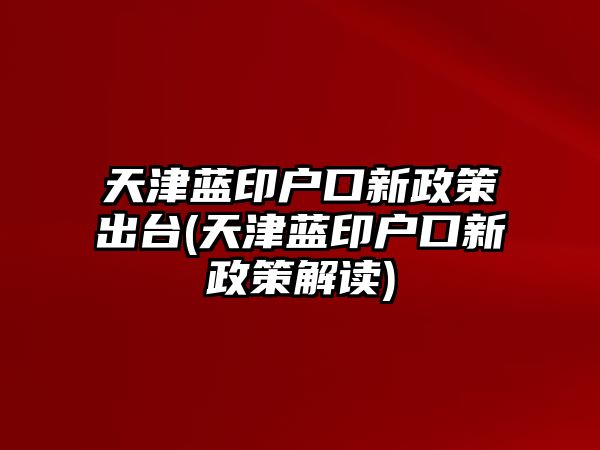 天津藍印戶口新政策出臺(天津藍印戶口新政策解讀)