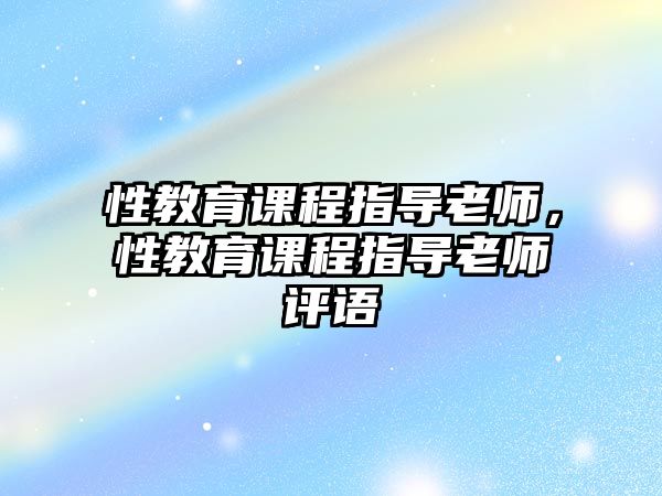 性教育課程指導(dǎo)老師，性教育課程指導(dǎo)老師評(píng)語(yǔ)