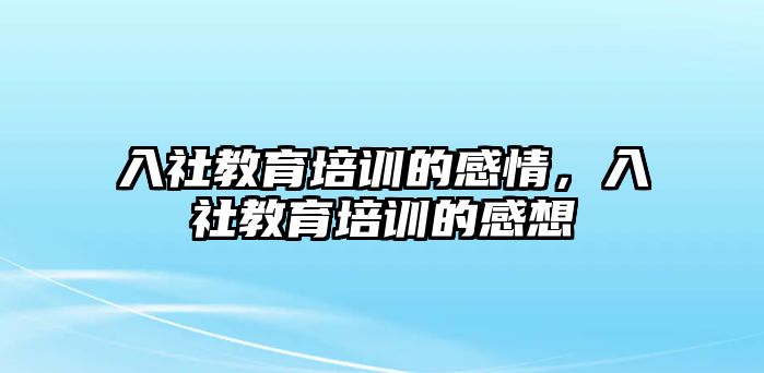 入社教育培訓(xùn)的感情，入社教育培訓(xùn)的感想