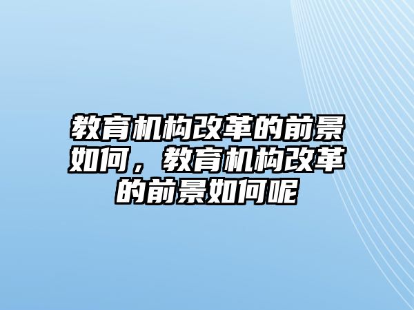 教育機(jī)構(gòu)改革的前景如何，教育機(jī)構(gòu)改革的前景如何呢