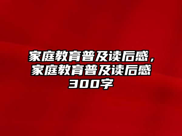 家庭教育普及讀后感，家庭教育普及讀后感300字