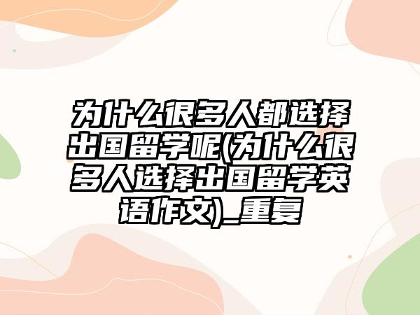 為什么很多人都選擇出國留學(xué)呢(為什么很多人選擇出國留學(xué)英語作文)_重復(fù)