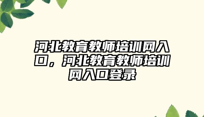 河北教育教師培訓網入口，河北教育教師培訓網入口登錄