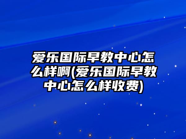 愛樂國際早教中心怎么樣啊(愛樂國際早教中心怎么樣收費(fèi))