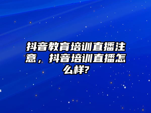 抖音教育培訓(xùn)直播注意，抖音培訓(xùn)直播怎么樣?