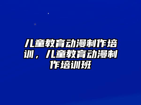 兒童教育動漫制作培訓，兒童教育動漫制作培訓班