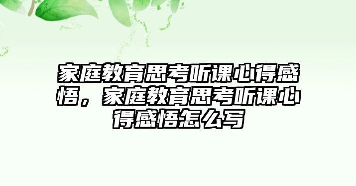 家庭教育思考聽(tīng)課心得感悟，家庭教育思考聽(tīng)課心得感悟怎么寫