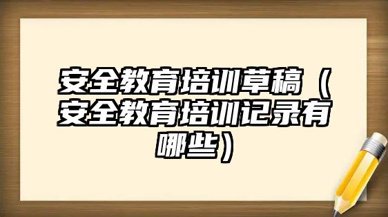 安全教育培訓(xùn)草稿（安全教育培訓(xùn)記錄有哪些）