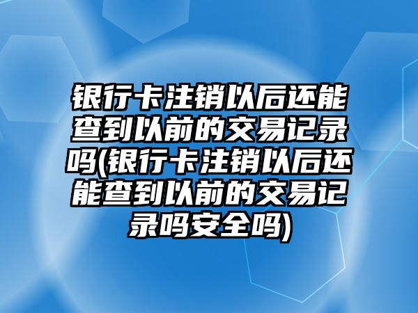 銀行卡注銷以后還能查到以前的交易記錄嗎(銀行卡注銷以后還能查到以前的交易記錄嗎安全嗎)