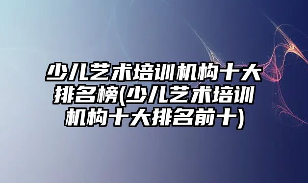 少兒藝術(shù)培訓機構(gòu)十大排名榜(少兒藝術(shù)培訓機構(gòu)十大排名前十)