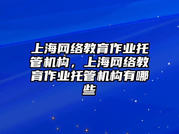 上海網(wǎng)絡教育作業(yè)托管機構(gòu)，上海網(wǎng)絡教育作業(yè)托管機構(gòu)有哪些