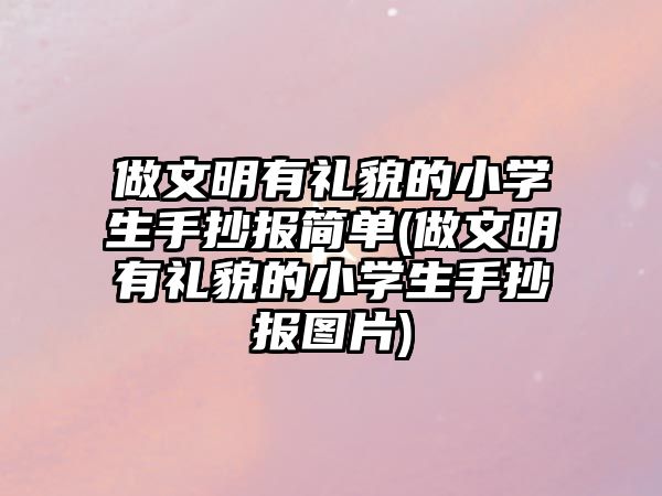 做文明有禮貌的小學生手抄報簡單(做文明有禮貌的小學生手抄報圖片)