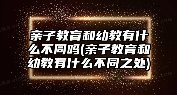 親子教育和幼教有什么不同嗎(親子教育和幼教有什么不同之處)