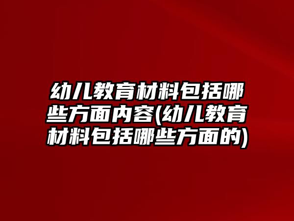 幼兒教育材料包括哪些方面內(nèi)容(幼兒教育材料包括哪些方面的)