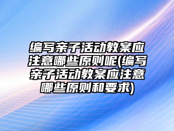 編寫親子活動教案應(yīng)注意哪些原則呢(編寫親子活動教案應(yīng)注意哪些原則和要求)