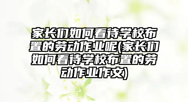 家長(zhǎng)們?nèi)绾慰创龑W(xué)校布置的勞動(dòng)作業(yè)呢(家長(zhǎng)們?nèi)绾慰创龑W(xué)校布置的勞動(dòng)作業(yè)作文)