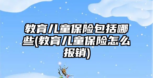 教育兒童保險包括哪些(教育兒童保險怎么報銷)