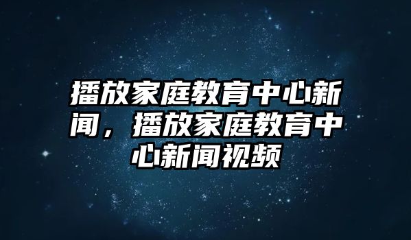 播放家庭教育中心新聞，播放家庭教育中心新聞視頻