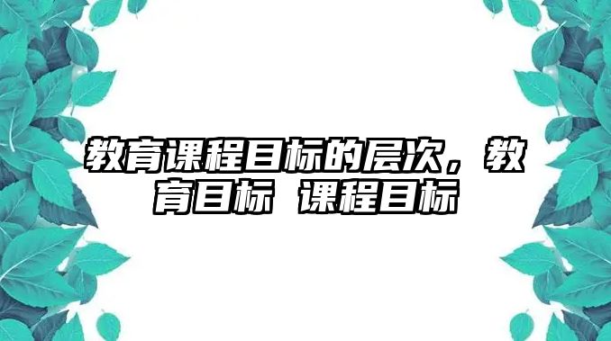 教育課程目標(biāo)的層次，教育目標(biāo) 課程目標(biāo)