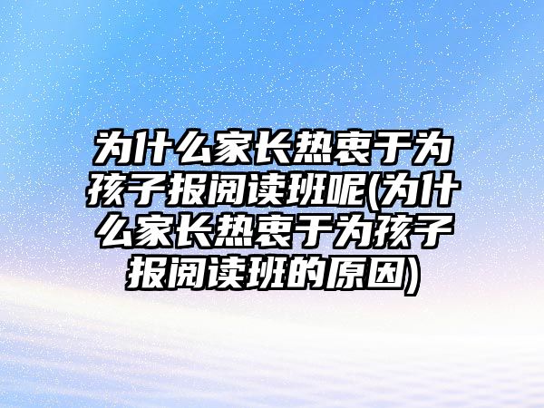 為什么家長熱衷于為孩子報閱讀班呢(為什么家長熱衷于為孩子報閱讀班的原因)