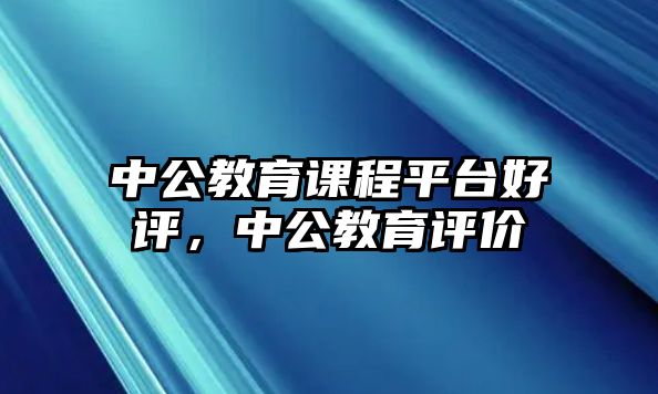 中公教育課程平臺(tái)好評(píng)，中公教育評(píng)價(jià)