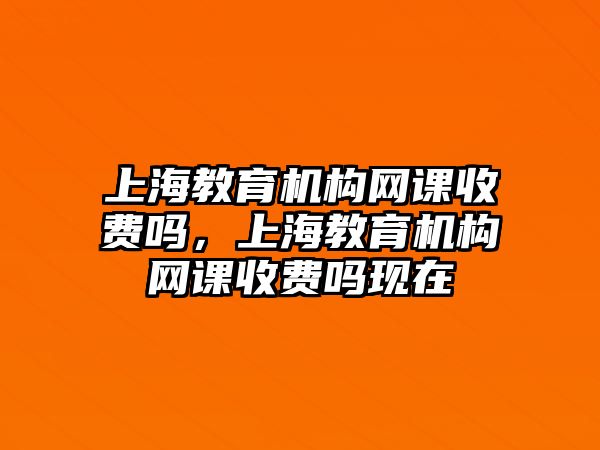 上海教育機(jī)構(gòu)網(wǎng)課收費嗎，上海教育機(jī)構(gòu)網(wǎng)課收費嗎現(xiàn)在