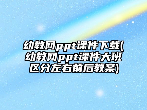 幼教網(wǎng)ppt課件下載(幼教網(wǎng)ppt課件大班區(qū)分左右前后教案)