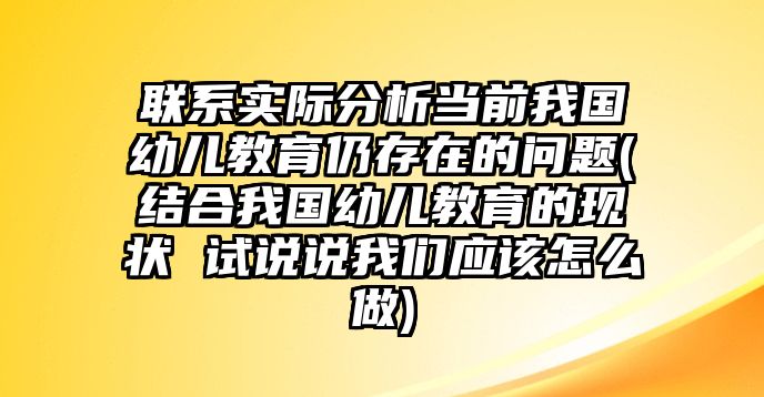 聯(lián)系實際分析當(dāng)前我國幼兒教育仍存在的問題(結(jié)合我國幼兒教育的現(xiàn)狀 試說說我們應(yīng)該怎么做)