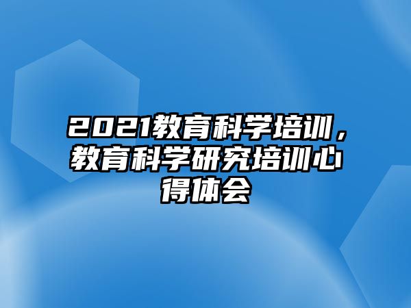 2021教育科學(xué)培訓(xùn)，教育科學(xué)研究培訓(xùn)心得體會(huì)