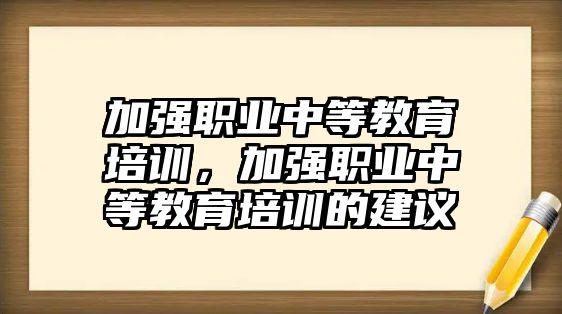 加強職業(yè)中等教育培訓(xùn)，加強職業(yè)中等教育培訓(xùn)的建議