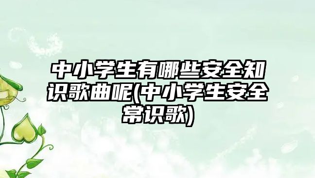 中小學生有哪些安全知識歌曲呢(中小學生安全常識歌)