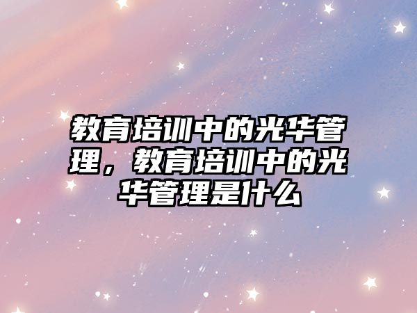 教育培訓(xùn)中的光華管理，教育培訓(xùn)中的光華管理是什么