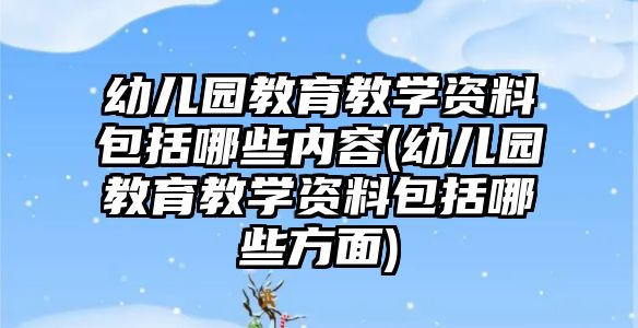 幼兒園教育教學(xué)資料包括哪些內(nèi)容(幼兒園教育教學(xué)資料包括哪些方面)