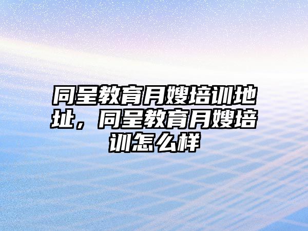 同呈教育月嫂培訓地址，同呈教育月嫂培訓怎么樣