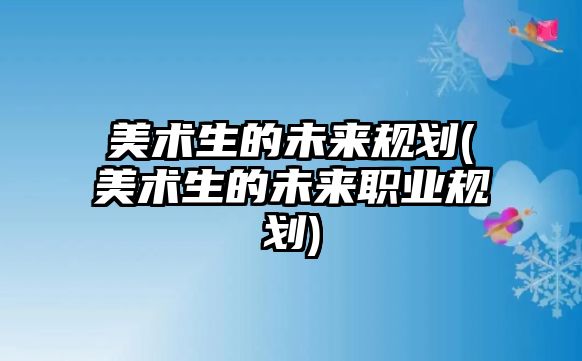 美術生的未來規(guī)劃(美術生的未來職業(yè)規(guī)劃)