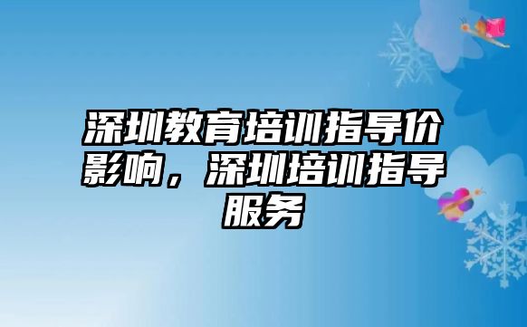 深圳教育培訓(xùn)指導(dǎo)價影響，深圳培訓(xùn)指導(dǎo)服務(wù)